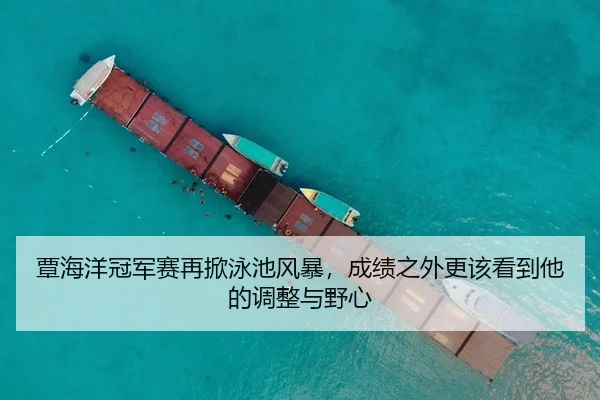 覃海洋冠军赛再掀泳池风暴，成绩之外更该看到他的调整与野心 - 新闻资讯相关报道缩略图