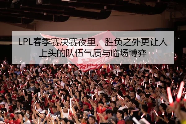 LPL春季赛决赛夜里，胜负之外更让人上头的队伍气质与临场博弈