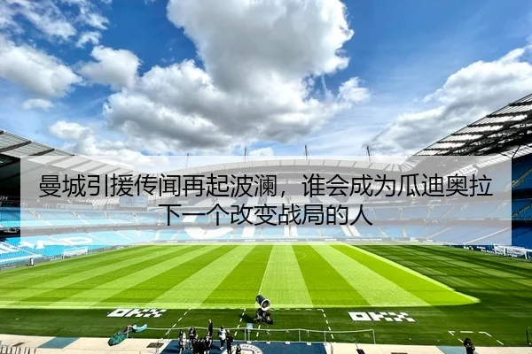 曼城引援传闻再起波澜,谁会成为瓜迪奥拉下一个改变战局的人