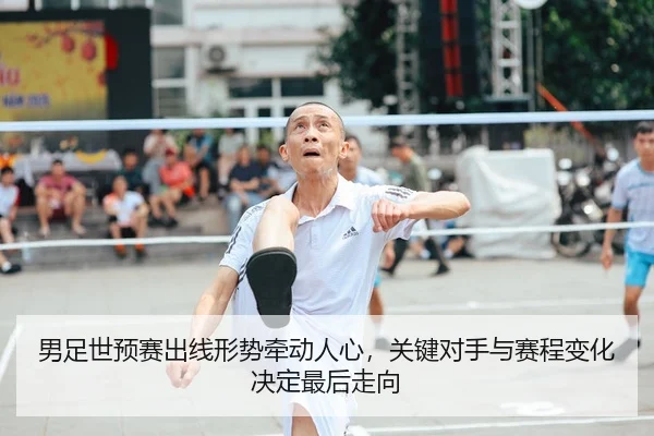 男足世预赛出线形势牵动人心，关键对手与赛程变化决定最后走向